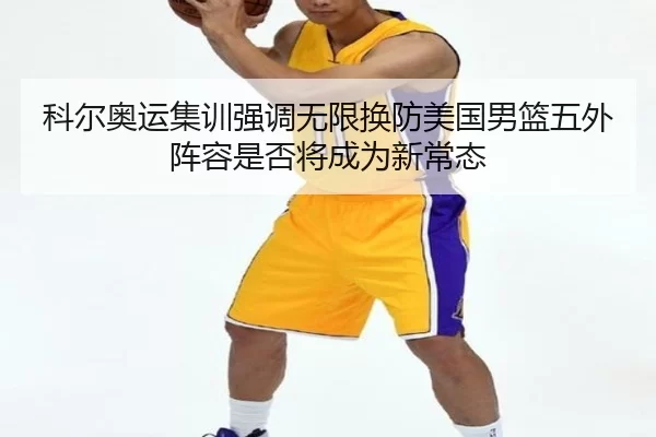 科尔奥运集训强调无限换防美国男篮五外阵容是否将成为新常态